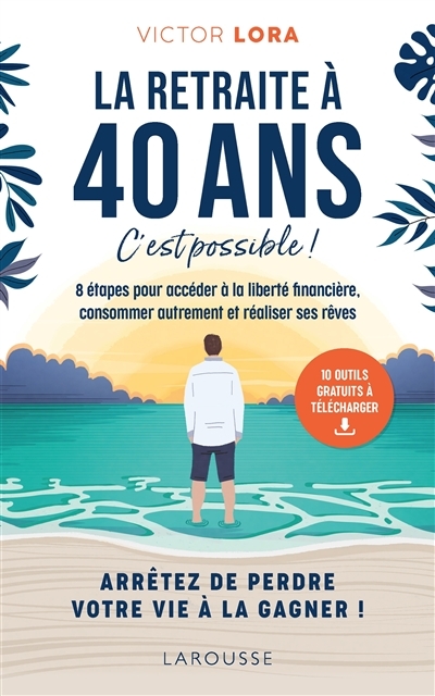 La retraite à 40 ans, c'est possible ! - 8 étapes pour accéder à la liberté financière, consommer au