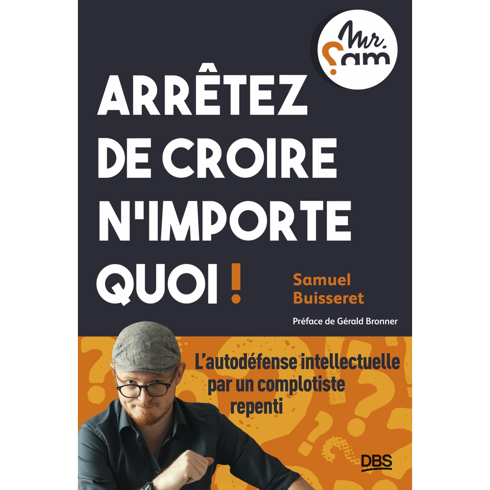 Arrêtez de croire n’importe quoi ! - L’autodéfense intellectuelle par un complotiste repenti (Mr Sam